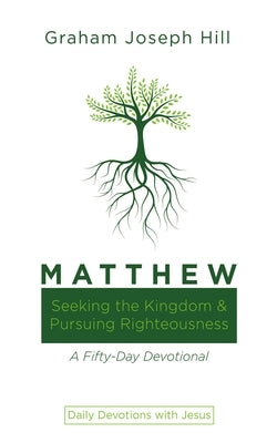 Matthew: Seeking the Kingdom and Pursuing Righteousness: A Fifty-Day Devotional by Hill, Graham Joseph