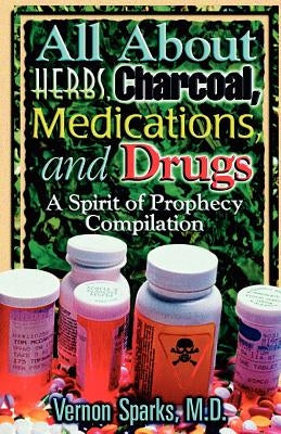 All about Herbs, Charcoal, Medications, and Drugs: A Spirit of Prophecy Compilation by Sparks M. D., Vernon