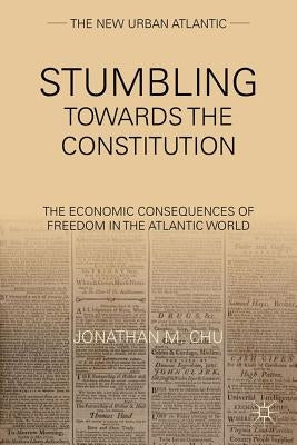 Stumbling Towards the Constitution: The Economic Consequences of Freedom in the Atlantic World by Chu, J.