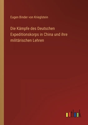 Die Kämpfe des Deutschen Expeditionskorps in China und ihre militärischen Lehren by Binder Von Krieglstein, Eugen