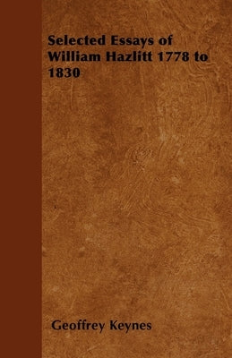 Selected Essays of William Hazlitt 1778 to 1830 by Keynes, Geoffrey