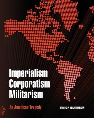 Imperialism Corporatism Militarism: An American Tragedy by Huchthausen, James P.
