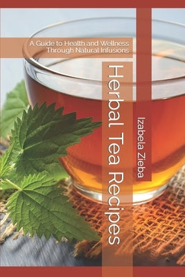 Herbal Tea Recipes: A Guide to Health and Wellness Through Natural Infusions by Zieba, Izabela