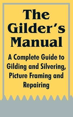 The Gilder's Manual: A Complete Guide to Gilding and Silvering, Picture Framing and Repairing by Anonymous