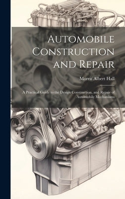 Automobile Construction and Repair: A Practical Guide to the Design Construction, and Repair of Automobile Mechanisms by Hall, Morris Albert