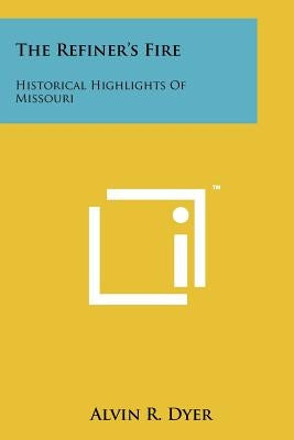 The Refiner's Fire: Historical Highlights Of Missouri by Dyer, Alvin R.