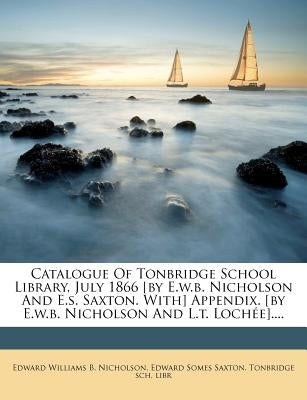 Catalogue of Tonbridge School Library, July 1866 [By E.W.B. Nicholson and E.S. Saxton. With] Appendix. [By E.W.B. Nicholson and L.T. Lochee].... by Edward Williams B. Nicholson