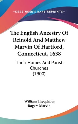 The English Ancestry Of Reinold And Matthew Marvin Of Hartford, Connecticut, 1638: Their Homes And Parish Churches (1900) by Marvin, William Theophilus Rogers