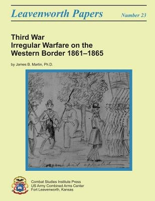 Third War: Irregular Warfare on the Western Border, 1861-1865: Leavenworth Papers No. 23 by Institute, Combat Studies