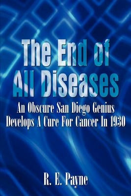 "The End of All Diseases": An Obscure San Diego Genius Develops A Cure For Cancer In 1930 by Payne, R. E.