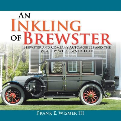 An Inkling of Brewster: Brewster and Company Automobiles and the Wealthy Who Owned Them by Wismer, Frank E., III