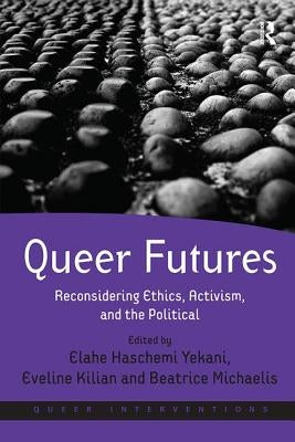Queer Futures: Reconsidering Ethics, Activism, and the Political by Haschemi Yekani, Elahe