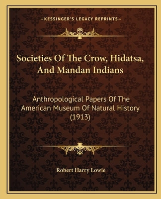 Societies Of The Crow, Hidatsa, And Mandan Indians: Anthropological Papers Of The American Museum Of Natural History (1913) by Lowie, Robert Harry