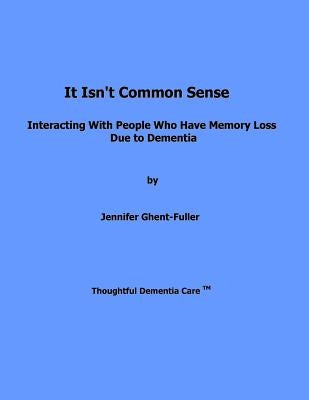 It Isn't Common Sense: Interacting With People Who Have Memory Loss Due to Dementia by Ghent-Fuller, Jennifer