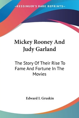 Mickey Rooney And Judy Garland: The Story Of Their Rise To Fame And Fortune In The Movies by Gruskin, Edward I.