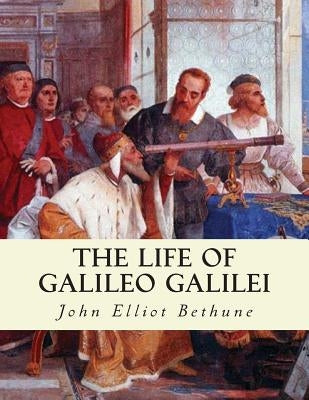 The Life of Galileo Galilei: with Illustrations of the Advancement of Experiment by Bethune, John Elliot