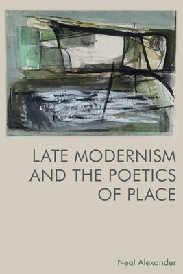 Late Modernism and the Poetics of Place by Alexander, Neal