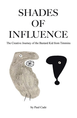 Shades of Influence: The Creative Journey of the Bastard Kid from Timmins by Cade, Paul