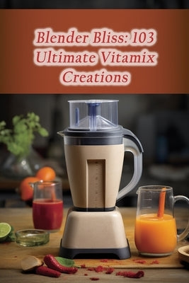 Blender Bliss: 103 Ultimate Vitamix Creations by Den, Culinary Canvas Delight
