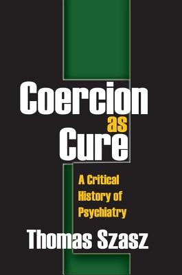 Coercion as Cure: A Critical History of Psychiatry by Szasz, Thomas