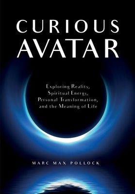 Curious Avatar: Exploring Reality, Spiritual Energy, Personal Transformation, and the Meaning of Life by Pollock, Marc Max