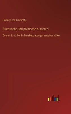 Historische und politische Aufsätze: Zweiter Band: Die Einheitsbestrebungen zerteilter Völker by Treitschke, Heinrich Von