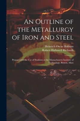 An Outline of the Metallurgy of Iron and Steel: Prepared for the Use of Students at the Massachusetts Institute of Technology, Boston, Mass by Richards, Robert Hallowell