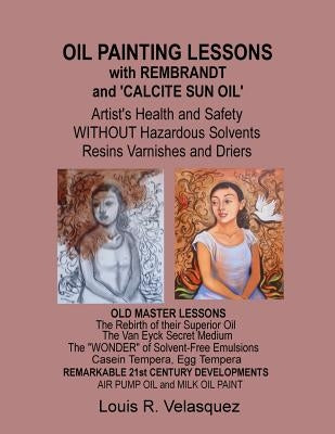 Oil Painting Lessons with Rembrandt and 'Calcite Sun Oil': Artist's Health and Safety without Hazardous Solvents Resins Varnishes and Driers by Velasquez, Louis R.