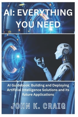AI: Everything you need: AI Guidebook: Building and Deploying Artificial Intelligence Solutions and its future Application by Craig, John K.