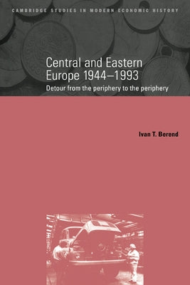 Central and Eastern Europe, 1944 1993: Detour from the Periphery to the Periphery by Berend, Ivan T.