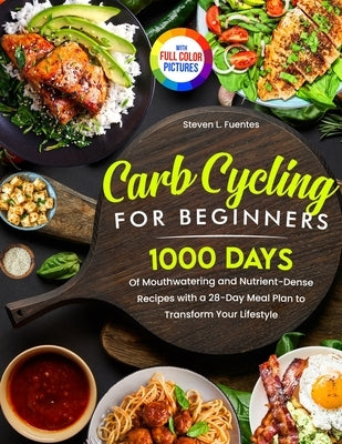 Carb Cycling for Beginners: 1000 Days of Mouthwatering and Nutrient-Dense Recipes with a 28-Day Meal Plan to Transform Your Lifestyle Full Color Editi by Fuentes, Steven L.