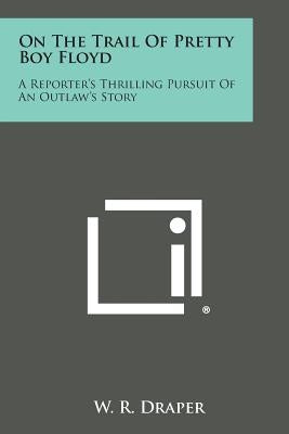 On the Trail of Pretty Boy Floyd: A Reporter's Thrilling Pursuit of an Outlaw's Story by Draper, W. R.