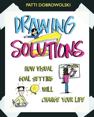 Drawing Solutions: How Visual Goal Setting Will Change Your Life by Dobrowolski, Patti