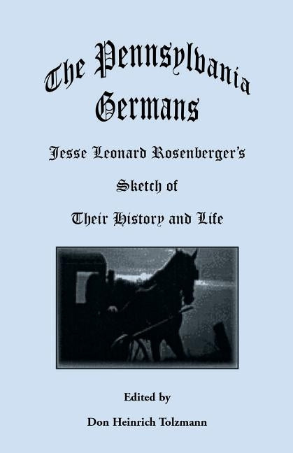 The Pennsylvania Germans: Jesse Leonard Rosenberger's Sketch of Their History and Life by Tolzmann, Don Heinrich