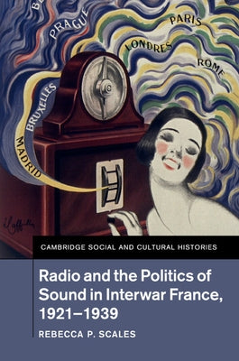 Radio and the Politics of Sound in Interwar France, 1921-1939 by Scales, Rebecca P.