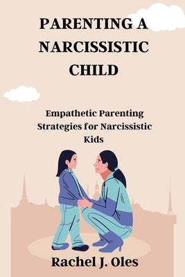Parenting a Narcissistic Child: Empathetic Parenting Strategies for Narcissistic Kids by Oles, Rachel J.