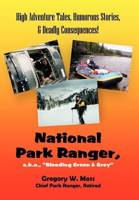 National Park Ranger, A.K.A., "Bleeding Green & Grey": High Adenture Tales, Humorous Stories, & Deadly Consequences! by Moss, Gregory W.