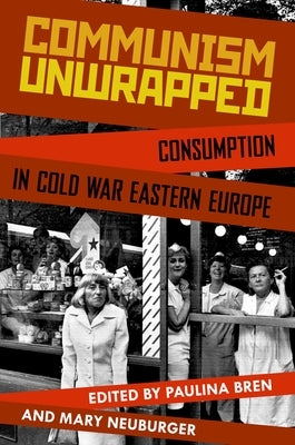 Communism Unwrapped: Consumption in Cold War Eastern Europe by Bren, Paulina