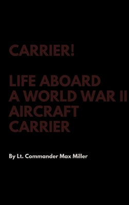 Carrier! Life Aboard a World War II Aircraft Carrier by Miller, Lt Commander Max