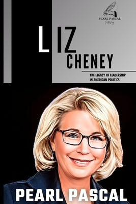 Liz Cheney: A Legacy of Leadership in American Politics by Pascal, Pearl