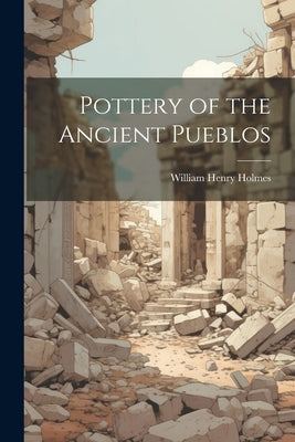 Pottery of the Ancient Pueblos by Holmes, William Henry