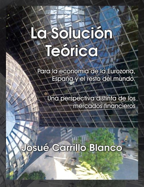 La Solucion Teorica: Para La Economia de La Eurozona, Espana y El Resto del Mundo. Una Perspectiva Distinta de Los Mercados Financieros by Blanco, Josue Carrillo