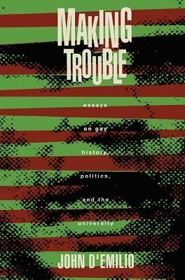 Making Trouble: Essays on Gay History, Politics, and the University by D'Emilio, John