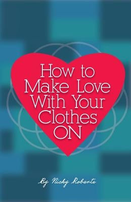 How to Make Love with Your Clothes ON by Roberts, Nicky a.