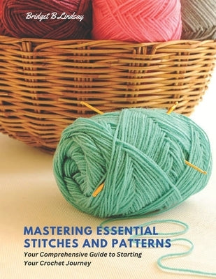 Mastering Essential Stitches and Patterns: Your Comprehensive Guide to Starting Your Crochet Journey by Lindsay, Bridget B.