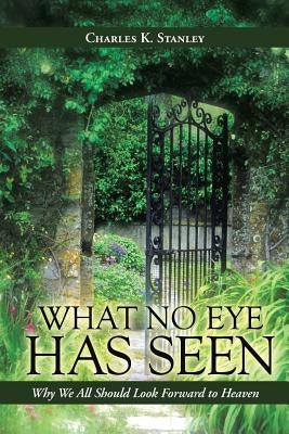 What No Eye Has Seen: Why We All Should Look Forward to Heaven by Stanley, Charles K.