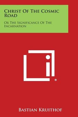 Christ of the Cosmic Road: Or the Significance of the Incarnation by Kruithof, Bastian