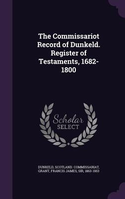 The Commissariot Record of Dunkeld. Register of Testaments, 1682-1800 by Dunkeld, Scotland Commissariat