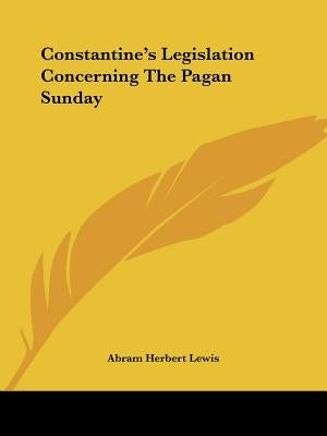 Constantine's Legislation Concerning The Pagan Sunday by Lewis, Abram Herbert