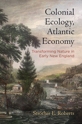 Colonial Ecology, Atlantic Economy: Transforming Nature in Early New England by Roberts, Strother E.